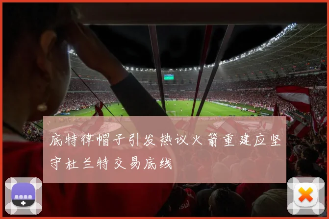 底特律帽子引发热议火箭重建应坚守杜兰特交易底线