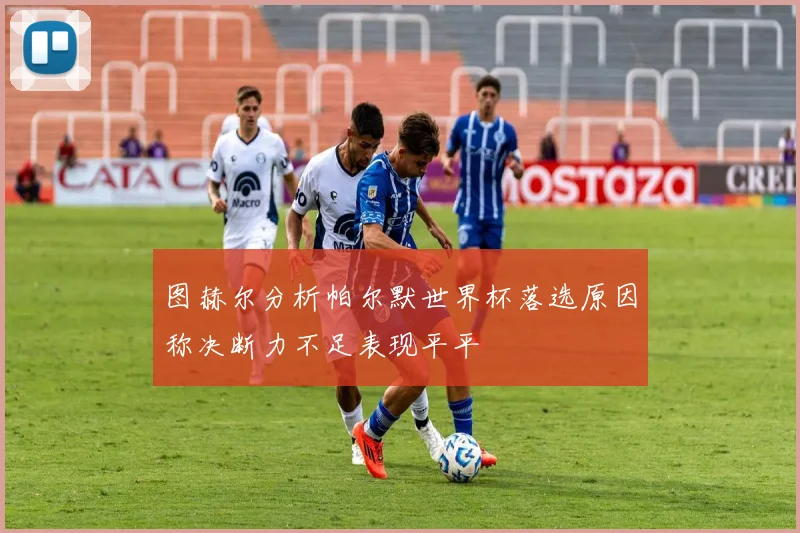 图赫尔分析帕尔默世界杯落选原因称决断力不足表现平平