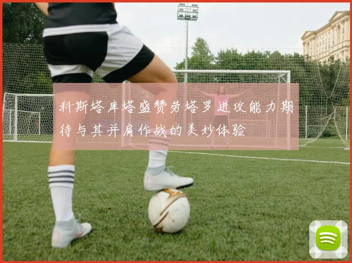 科斯塔库塔盛赞劳塔罗进攻能力期待与其并肩作战的美妙体验