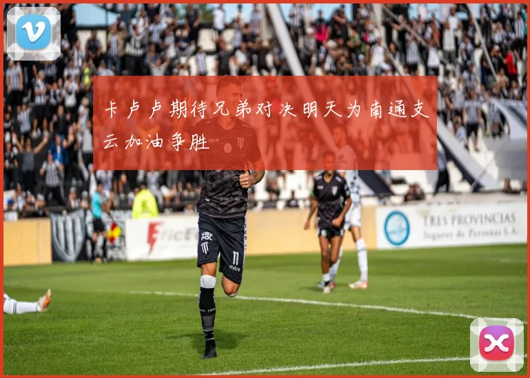 卡卢卢期待兄弟对决明天为南通支云加油争胜