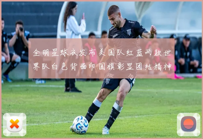 全明星球衣发布美国队红蓝两款世界队白色背面印国旗彰显团结精神