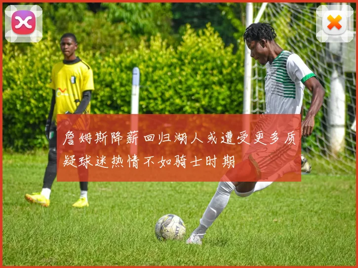 詹姆斯降薪回归湖人或遭受更多质疑球迷热情不如骑士时期
