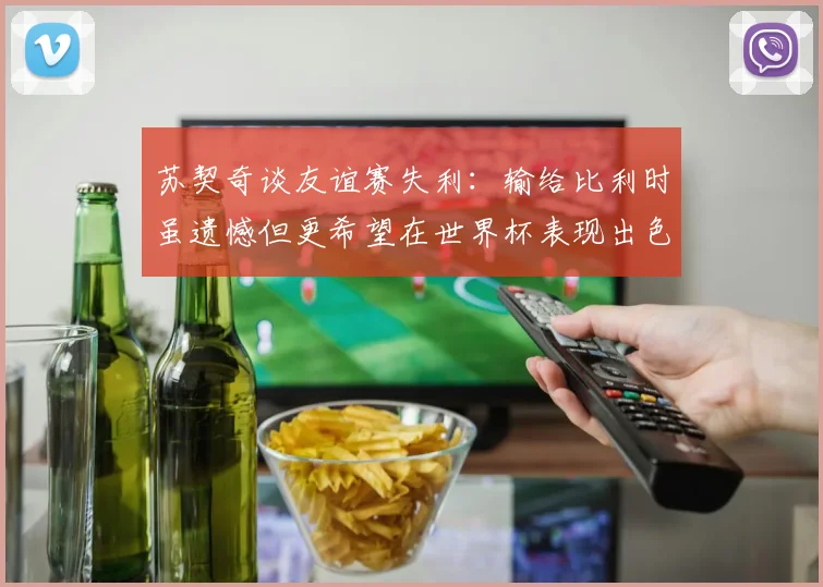 苏契奇谈友谊赛失利：输给比利时虽遗憾但更希望在世界杯表现出色