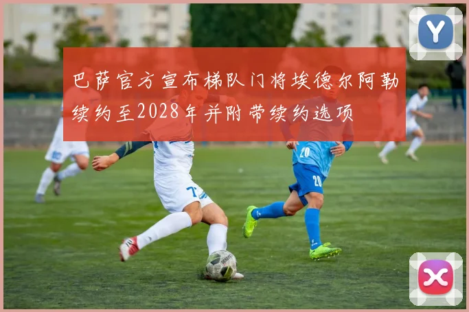 巴萨官方宣布梯队门将埃德尔阿勒续约至2028年并附带续约选项