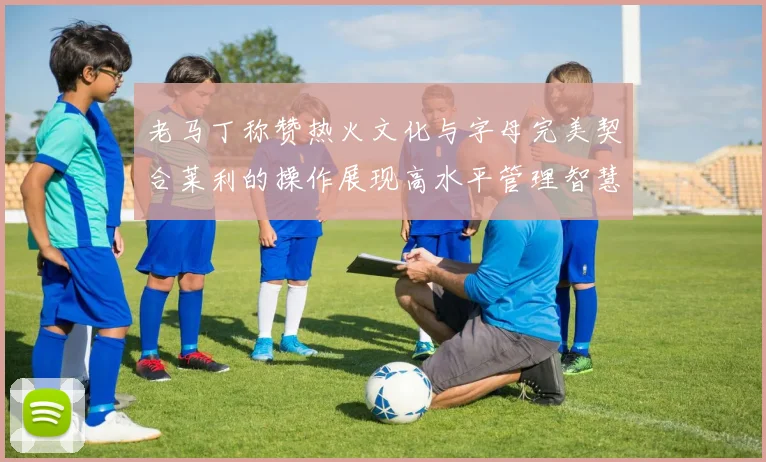 老马丁称赞热火文化与字母完美契合莱利的操作展现高水平管理智慧