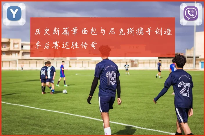 历史新篇章面包与尼克斯携手创造季后赛连胜传奇