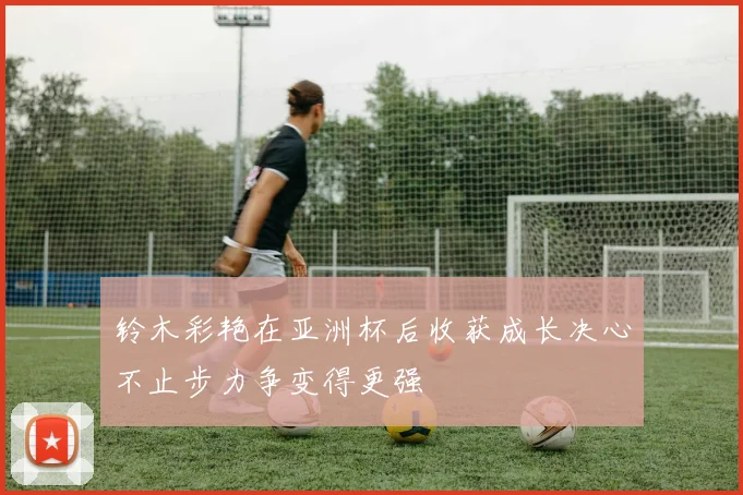 铃木彩艳在亚洲杯后收获成长决心不止步力争变得更强