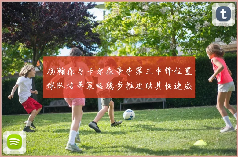 杨瀚森与卡尔森争夺第三中锋位置球队培养策略稳步推进助其快速成长