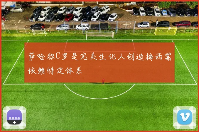 萨哈称C罗是完美生化人创造梅西需依赖特定体系