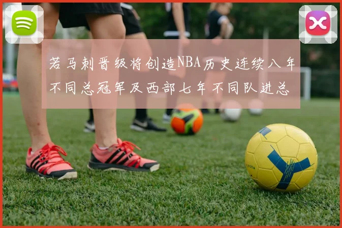 若马刺晋级将创造NBA历史连续八年不同总冠军及西部七年不同队进总决赛的奇迹