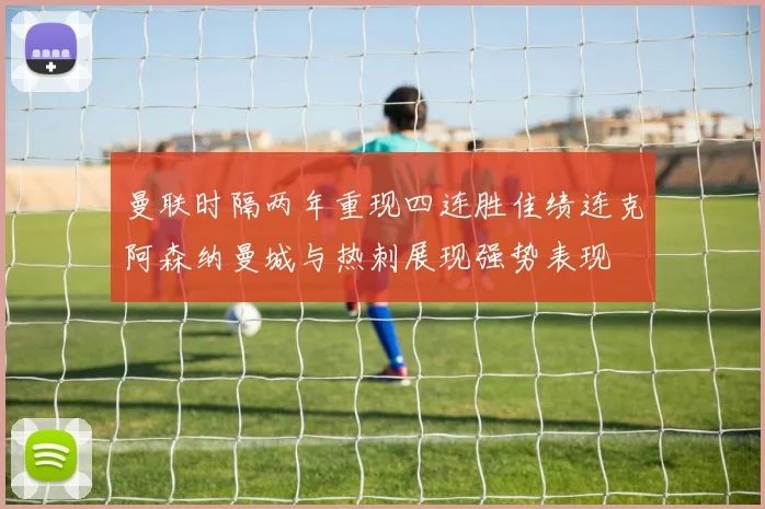 曼联时隔两年重现四连胜佳绩连克阿森纳曼城与热刺展现强势表现