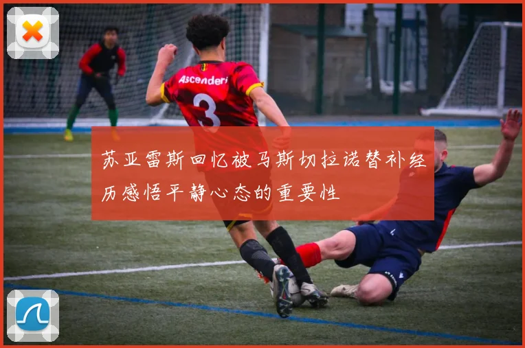 苏亚雷斯回忆被马斯切拉诺替补经历感悟平静心态的重要性