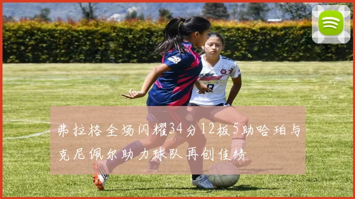 弗拉格全场闪耀34分12板5助哈珀与克尼佩尔助力球队再创佳绩