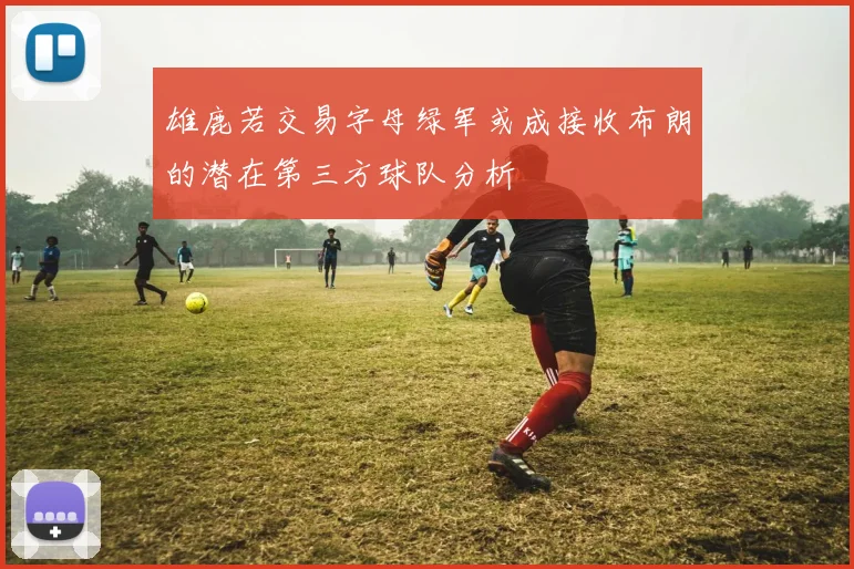 雄鹿若交易字母绿军或成接收布朗的潜在第三方球队分析