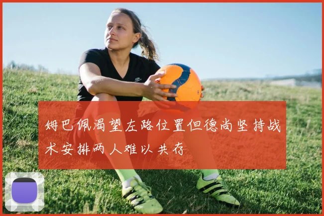 姆巴佩渴望左路位置但德尚坚持战术安排两人难以共存