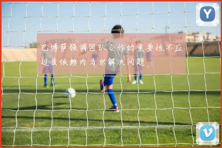 巴博萨强调团队合作的重要性不应过度依赖内马尔解决问题
