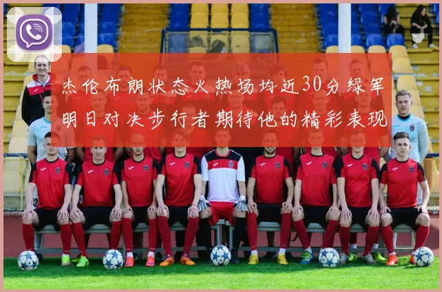 杰伦布朗状态火热场均近30分绿军明日对决步行者期待他的精彩表现