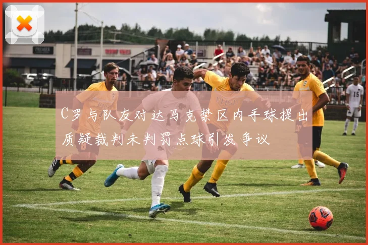 C罗与队友对达马克禁区内手球提出质疑裁判未判罚点球引发争议