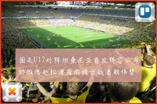 国足U17对阵坦桑尼亚首发阵容公布帅惟浩赵松源周雨诺出战潘朝伟替补