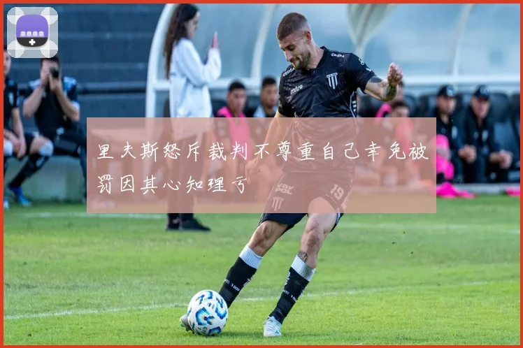里夫斯怒斥裁判不尊重自己幸免被罚因其心知理亏