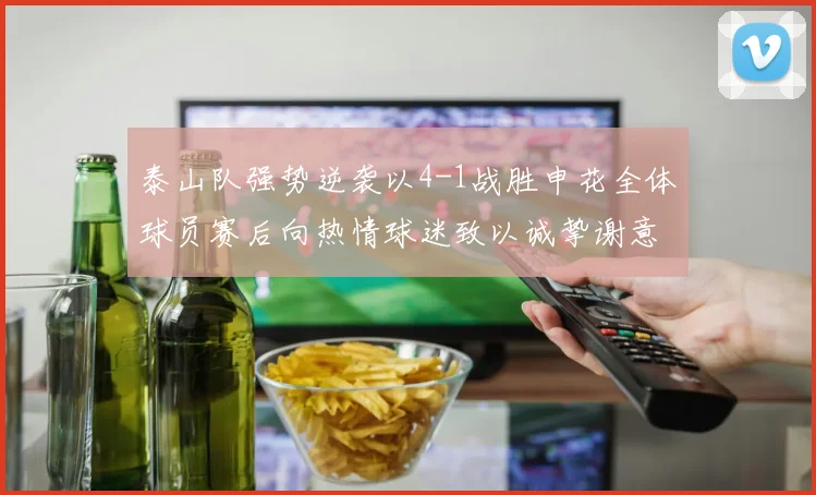 泰山队强势逆袭以4-1战胜申花全体球员赛后向热情球迷致以诚挚谢意