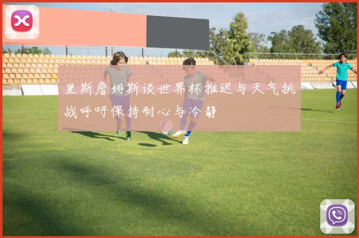 里斯詹姆斯谈世界杯推迟与天气挑战呼吁保持耐心与冷静