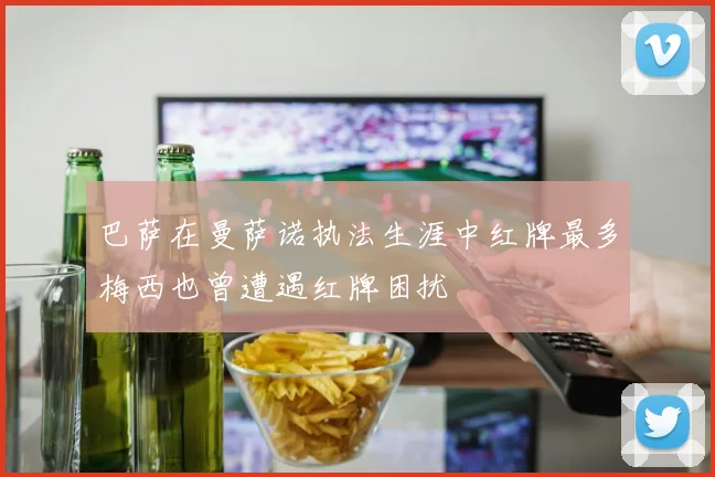 巴萨在曼萨诺执法生涯中红牌最多梅西也曾遭遇红牌困扰