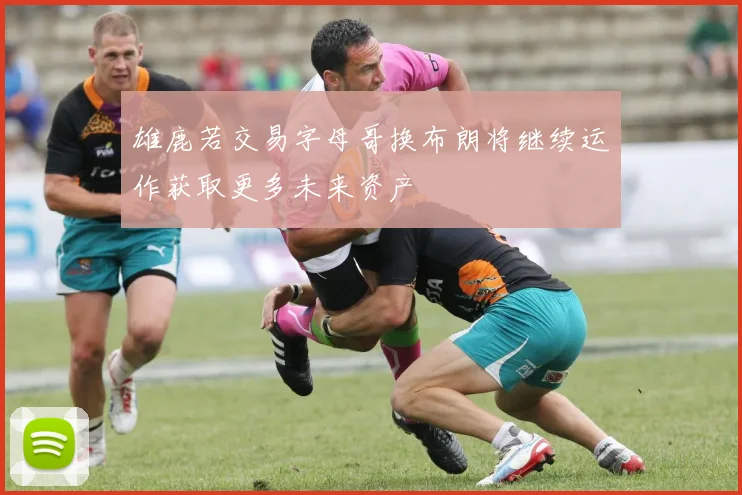 雄鹿若交易字母哥换布朗将继续运作获取更多未来资产